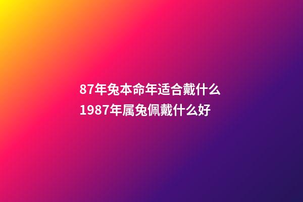 87年兔本命年适合戴什么 1987年属兔佩戴什么好-第1张-观点-玄机派